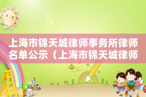 上海市錦天城律師事務所律師名單公示（上海市錦天城律師事務所律師名單）