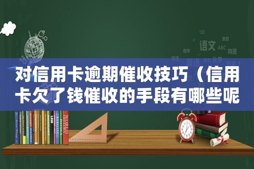 對信用卡逾期催收技巧（信用卡欠了錢催收的手段有哪些呢）