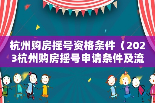 杭州購房搖號資格條件（2023杭州購房搖號申請條件及流程）