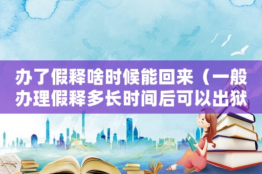 辦了假釋啥時候能回來（一般辦理假釋多長時間后可以出獄了）