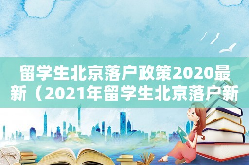 留學(xué)生北京落戶政策2020最新（2021年留學(xué)生北京落戶新政策）