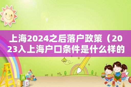 上海2024之后落戶政策（2023入上海戶口條件是什么樣的）
