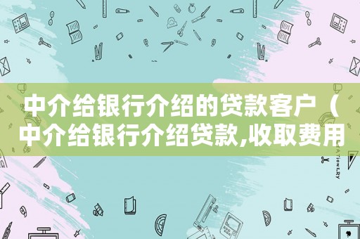 中介給銀行介紹的貸款客戶（中介給銀行介紹貸款,收取費用合法嗎）