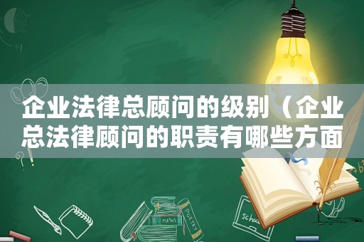 企業法律總顧問的級別（企業總法律顧問的職責有哪些方面）