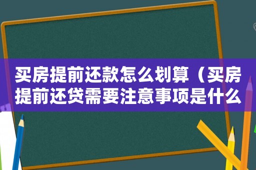 買房提前還款怎么劃算（買房提前還貸需要注意事項是什么）