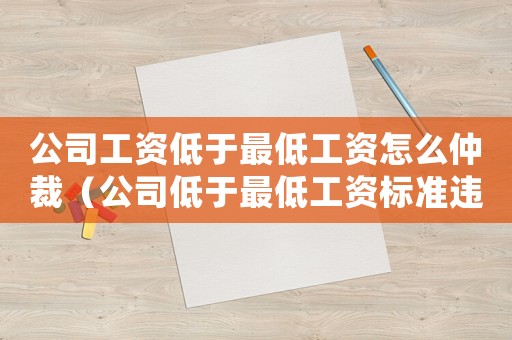 公司工資低于最低工資怎么仲裁（公司低于最低工資標(biāo)準(zhǔn)違法嗎怎么處理）