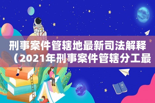 刑事案件管轄地最新司法解釋（2021年刑事案件管轄分工最新）