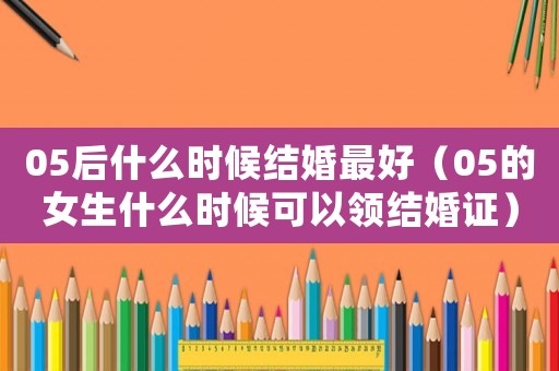 05后什么時候結婚最好（05的女生什么時候可以領結婚證）