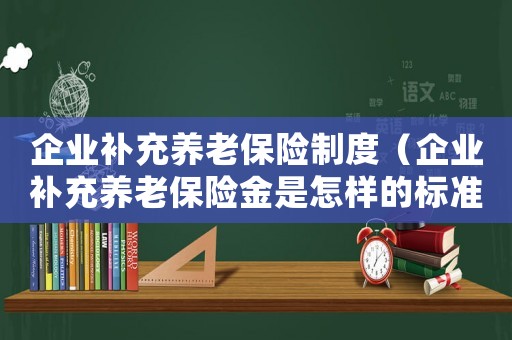 企業補充養老保險制度（企業補充養老保險金是怎樣的標準）