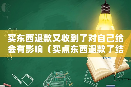 買東西退款又收到了對自己給會有影響（買點東西退款了結果又到了怎么辦）