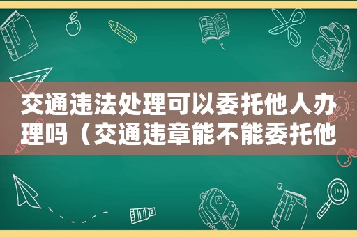 交通違法處理可以委托他人辦理嗎（交通違章能不能委托他人處理罰款）
