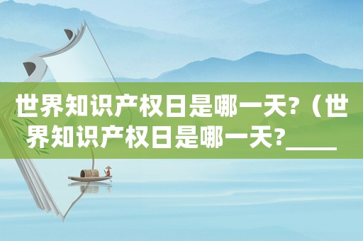 世界知識產權日是哪一天?（世界知識產權日是哪一天?____）