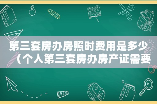 第三套房辦房照時(shí)費(fèi)用是多少（個(gè)人第三套房辦房產(chǎn)證需要多少費(fèi)用）