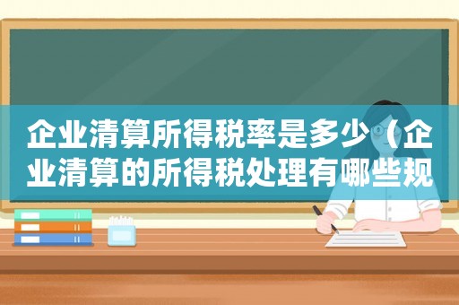 企業清算所得稅率是多少（企業清算的所得稅處理有哪些規定）