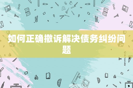 如何正確撤訴解決債務(wù)糾紛問題