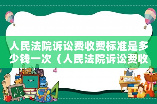 人民法院訴訟費收費標準是多少錢一次（人民法院訴訟費收費標準是多少錢）