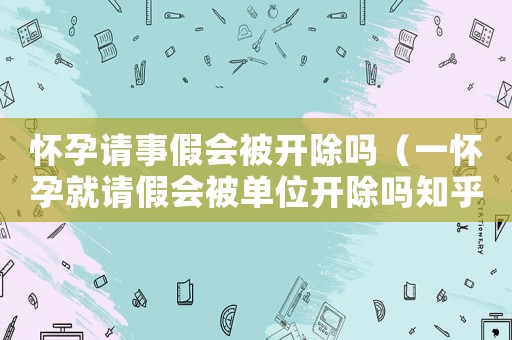 懷孕請事假會被開除嗎（一懷孕就請假會被單位開除嗎知乎）