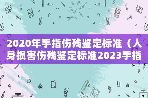 2020年手指傷殘鑒定標準（人身損害傷殘鑒定標準2023手指）
