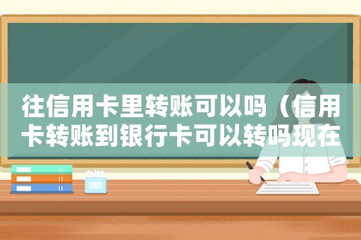 往信用卡里轉賬可以嗎（信用卡轉賬到銀行卡可以轉嗎現在）
