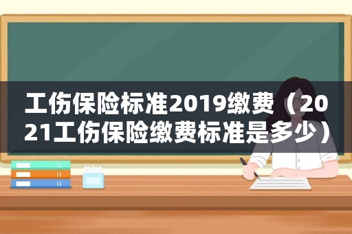 工傷保險(xiǎn)標(biāo)準(zhǔn)2019繳費(fèi)（2021工傷保險(xiǎn)繳費(fèi)標(biāo)準(zhǔn)是多少）