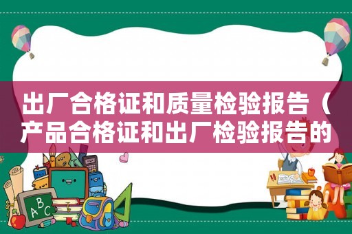 出廠合格證和質量檢驗報告（產品合格證和出廠檢驗報告的區別）