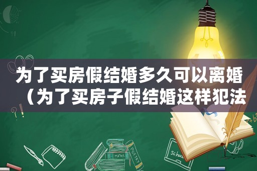 為了買房假結婚多久可以離婚（為了買房子假結婚這樣犯法了嗎?）