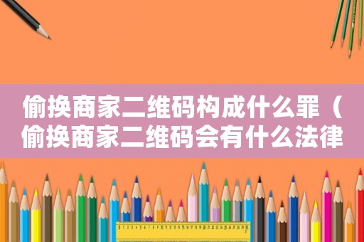 偷換商家二維碼構成什么罪（偷換商家二維碼會有什么法律后果嘛）