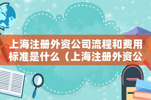 上海注冊外資公司流程和費用標準是什么（上海注冊外資公司流程和費用標準）
