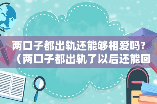 兩口子都出軌還能夠相愛嗎?（兩口子都出軌了以后還能回到以前嗎）