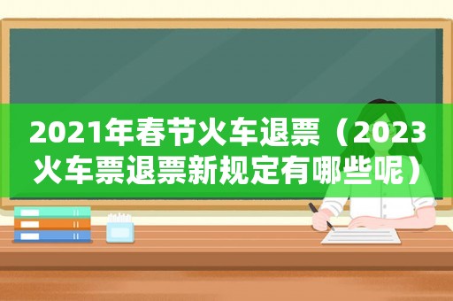 2021年春節火車退票（2023火車票退票新規定有哪些呢）