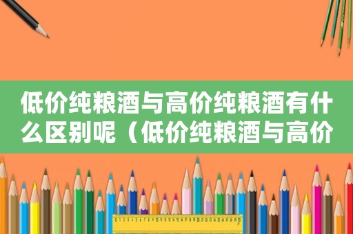 低價純糧酒與高價純糧酒有什么區別呢（低價純糧酒與高價純糧酒有什么區別）