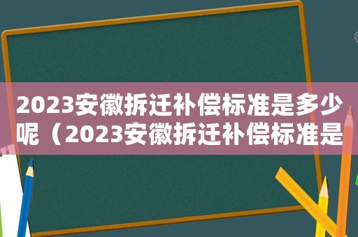 2023安徽拆遷補償標準是多少呢（2023安徽拆遷補償標準是多少）