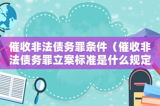 催收非法債務罪條件（催收非法債務罪立案標準是什么規定）