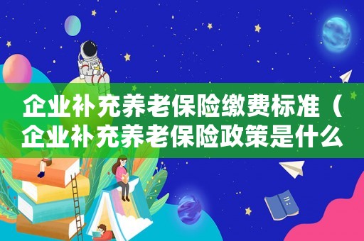 企業(yè)補充養(yǎng)老保險繳費標準（企業(yè)補充養(yǎng)老保險政策是什么意思）