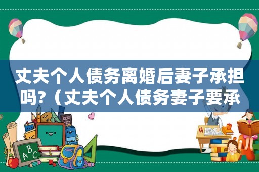 丈夫個人債務離婚后妻子承擔嗎?（丈夫個人債務妻子要承擔嗎合法嗎）