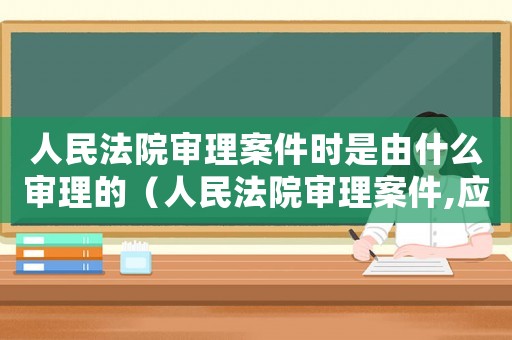 人民法院審理案件時是由什么審理的（人民法院審理案件,應當由什么審理）