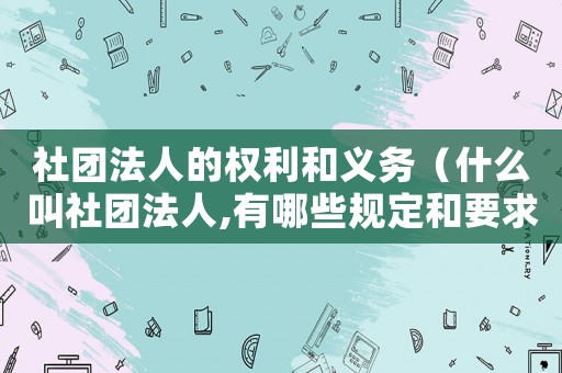 社團法人的權利和義務（什么叫社團法人,有哪些規定和要求）