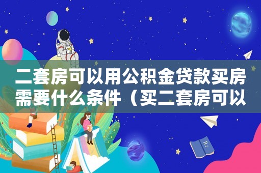 二套房可以用公積金貸款買房需要什么條件（買二套房可以公積金貸款嗎多少錢）