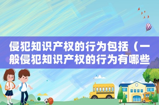 侵犯知識產權的行為包括（一般侵犯知識產權的行為有哪些特征）