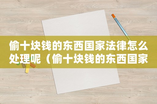 偷十塊錢的東西國家法律怎么處理呢（偷十塊錢的東西國家法律怎么處理）