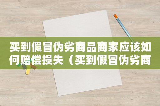 買到假冒偽劣商品商家應(yīng)該如何賠償損失（買到假冒偽劣商品商家應(yīng)該如何賠償）