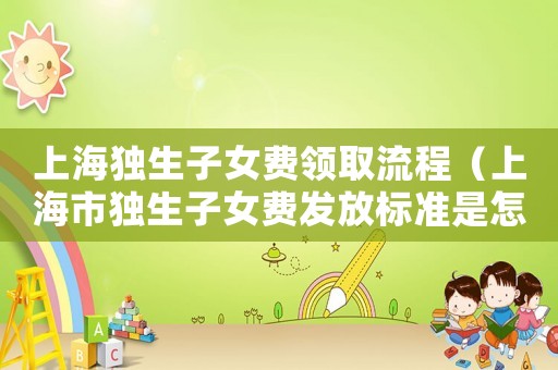 上海獨生子女費領取流程（上海市獨生子女費發放標準是怎樣的呢）