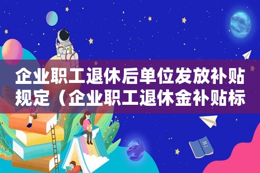 企業職工退休后單位發放補貼規定（企業職工退休金補貼標準是多少啊）
