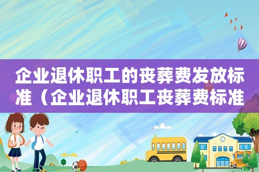 企業退休職工的喪葬費發放標準（企業退休職工喪葬費標準是怎樣的）