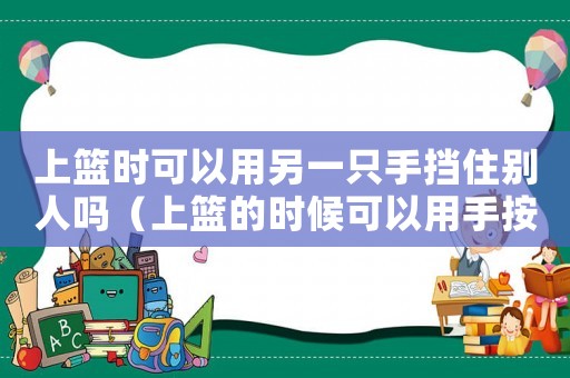 上籃時(shí)可以用另一只手擋住別人嗎（上籃的時(shí)候可以用手按住別人的手嗎）