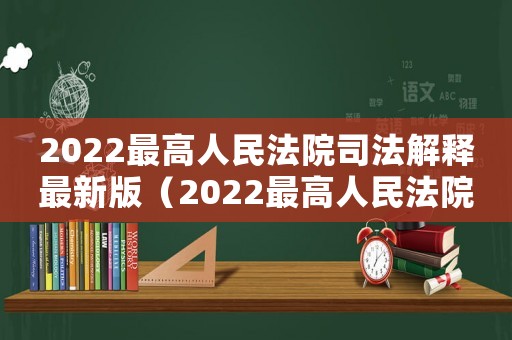2022最高人民法院司法解釋最新版（2022最高人民法院司法解釋最新）