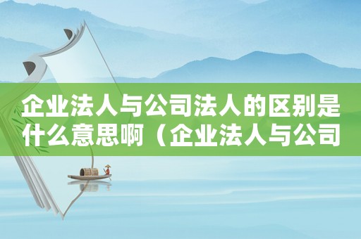 企業法人與公司法人的區別是什么意思啊（企業法人與公司法人的區別是什么意思）
