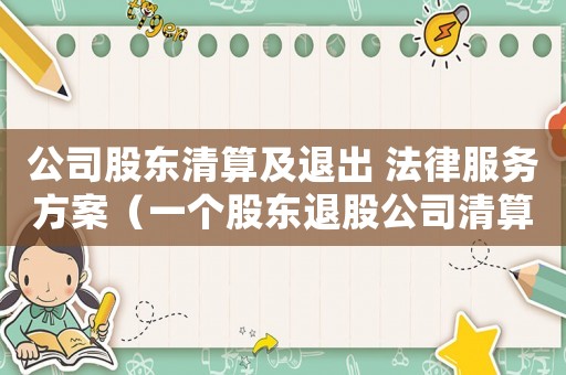 公司股東清算及退出 法律服務方案（一個股東退股公司清算流程的案例）