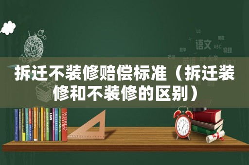 拆遷不裝修賠償標準（拆遷裝修和不裝修的區別）