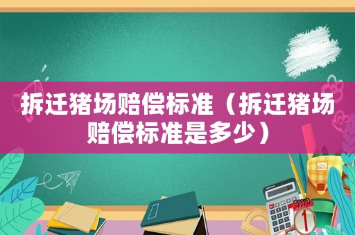 拆遷豬場賠償標準（拆遷豬場賠償標準是多少）